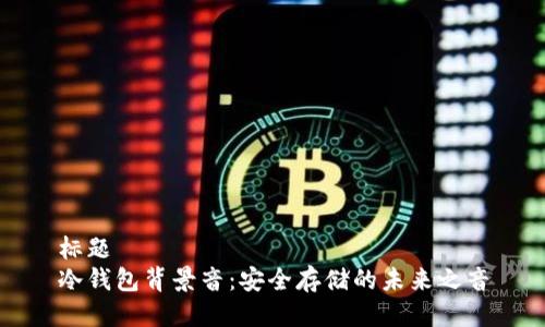 标题  
冷钱包背景音：安全存储的未来之音