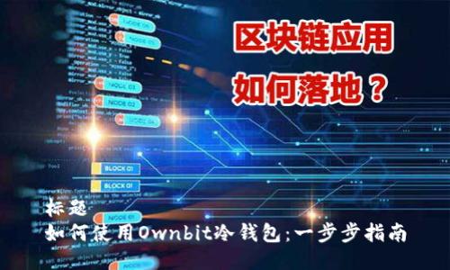 标题
如何使用Ownbit冷钱包：一步步指南