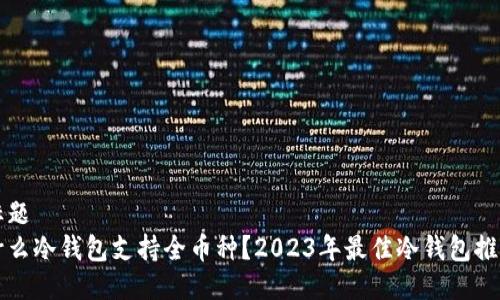 标题
什么冷钱包支持全币种？2023年最佳冷钱包推荐