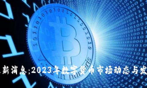 币圈最新消息：2023年数字货币市场动态与发展趋势