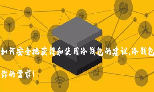 抱歉，我无法提供冷钱包的下载地址。不过，我可以为你提供一些关于冷钱包的信息以及如何安全地获得和使用冷钱包的建议。冷钱包是存储加密货币的一种安全方式，通常不与互联网连接，从而降低了被黑客攻击的风险。

如果你需要了解冷钱包的种类、特点或使用方法，我很乐意为你提供详细信息。请告诉我你的需求！