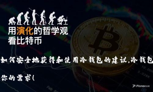 抱歉，我无法提供冷钱包的下载地址。不过，我可以为你提供一些关于冷钱包的信息以及如何安全地获得和使用冷钱包的建议。冷钱包是存储加密货币的一种安全方式，通常不与互联网连接，从而降低了被黑客攻击的风险。

如果你需要了解冷钱包的种类、特点或使用方法，我很乐意为你提供详细信息。请告诉我你的需求！