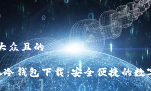 思考一个易于大众且的

FLL币官方手机冷钱包下载：安全便捷的数字资产管理利器