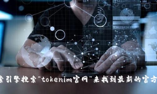 很抱歉，关于特定网站的信息可能会有所变化。您可以尝试通过搜索引擎搜索“tokenim官网”来找到最新的官方网站链接。如果您有其他问题或者需要其他形式的帮助，请告诉我！